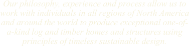 Our philosophy, experience and process allow us to work with individuals in all regions of North America and around the world to produce exceptional one-of-a-kind log and timber homes and structures using principles of timeless sustainable design.